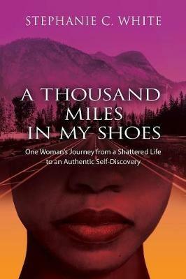 A THOUSAND MILES in MY SHOES: One Woman's Journey From A Shattered Life To An Authentic Self-Discovery - Stephanie C Whie - cover