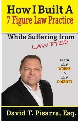How I Built A 7 Figure Law Practice: While Suffering From LAW PTSD - David T Pisarra - cover
