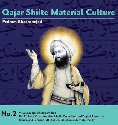 Qajar Shiite Material Culture: From the Court of Naser al-Din Shah to Popular Religious Paintings - Pedram Khosronejad - cover