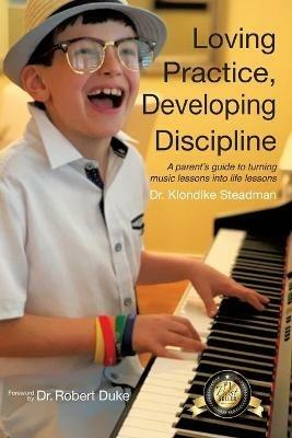 Loving Practice, Developing Discipline: A Parent's Guide To Turning Music Lessons Into Life Lessons - Klondike Steadman - cover