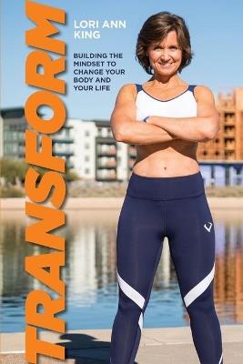 Transform: Building the Mindset to Change Your Body and Your Life - Lori Ann Ann King - cover