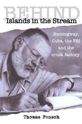 Behind Islands in the Stream: Hemingway, Cuba, the FBI and the crook factory - Thomas Fensch - cover