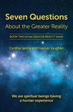 Seven Questions About The Greater Reality: We Are Spiritual Beings Having a Human Experience