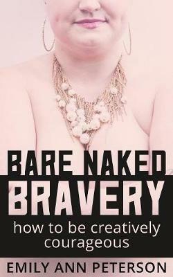 Bare Naked Bravery: How to Be Creatively Courageous - Emily Ann Peterson - cover