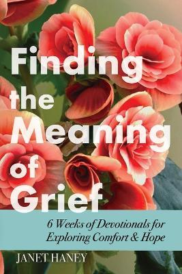 Finding the Meaning of Grief: 6 Weeks of Devotionals for Exploring Comfort & Hope - Janet Haney - cover