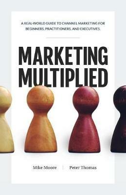 Marketing Multiplied: A real-world guide to Channel Marketing for beginners, practitioners, and executives. - Mike Moore,Peter A Thomas - cover