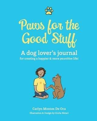Paws for the Good Stuff: A dog lover's journal for creating a happier and more pawsitive life! - Carlyn Montes de Oca - cover