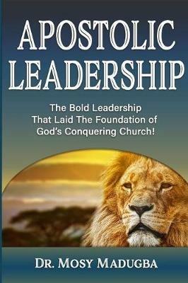 Apostolic Leadership: The Bold Leadership That Laid The Foundation of God's Conquering Church - Mosy Madugba - cover
