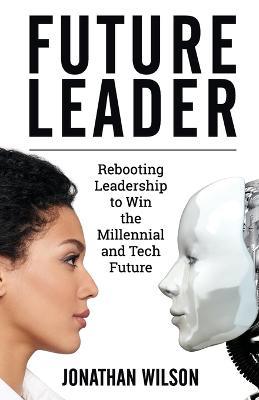 Future Leader: Rebooting Leadership To Win The Millennial And Tech Future - Jonathan Wilson - cover