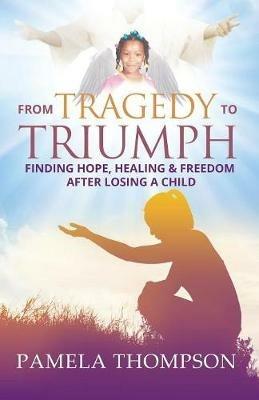 From Tragedy to Triumph: Finding Hope, Healing and Freedom After Losing a Child - Pamela Thompson - cover