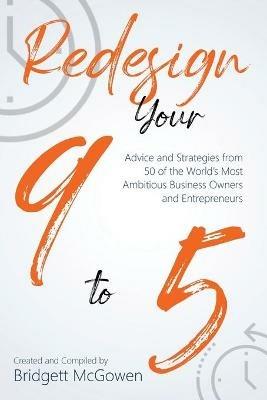 Redesign Your 9-to-5: Advice and Strategies from 50 of the World's Most Ambitious Business Owners and Entrepreneurs - Bridgett McGowen - cover
