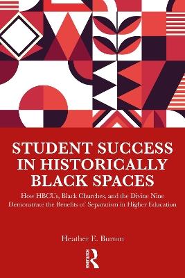 Student Success in Historically Black Spaces: How HBCUs, Black Churches, and the Divine Nine Demonstrate the Benefits of Separatism in Higher Education - Heather E. Burton - cover