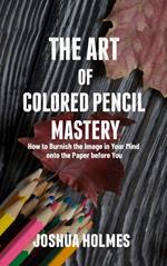 The Art of Colored Pencil Mastery: How to Burnish the Image in Your Mind onto the Paper before You