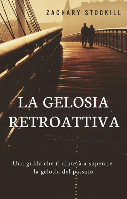 La Gelosia Retroattiva: Una guida che ti aiuterà a superare la gelosia del passato - Zachary Stockill - ebook