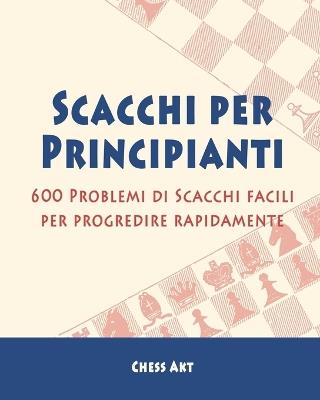 Scacchi per Principianti: 600 Problemi di Scacchi facili per progredire rapidamente - Chess Akt - cover
