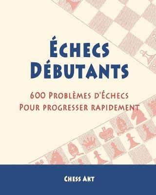 Échecs Débutants: 600 Problèmes d'Échecs pour progresser rapidement - Chess Akt - cover
