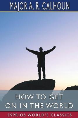 How to Get on in the World (Esprios Classics): or, A Ladder to Practical Success - A R Calhoun - cover