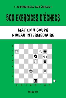 500 exercices d'échecs, Mat en 3 coups, Niveau Intermédiaire: Résolvez des problèmes d'échecs et améliorez vos compétences tactiques - Chess Akt - cover