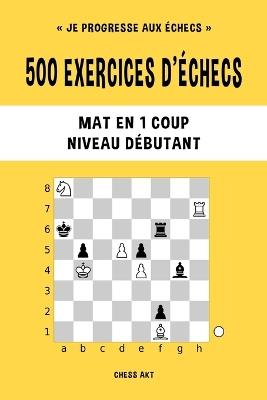 500 exercices d'échecs, Mat en 1 coup, Niveau Débutant: Résolvez des problèmes d'échecs et améliorez vos compétences tactiques - Chess Akt - cover