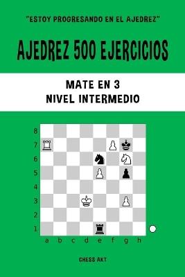 Ajedrez 500 ejercicios, Mate en 3, Nivel Intermedio: Resuelve problemas de ajedrez y mejora tus habilidades tácticas - Chess Akt - cover