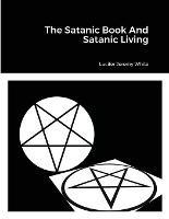 The Satanic Book And Satanic Living - Lucifer Jeremy White - cover