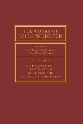 The Works of John Webster: Volume 4, Sir Thomas Wyatt, Westward Ho, Northward Ho, The Fair Maid of the Inn: Sir Thomas Wyatt, Westward Ho, Northward Ho, The Fair Maid of the Inn - cover