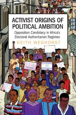 Activist Origins of Political Ambition: Opposition Candidacy in Africa's Electoral Authoritarian Regimes - Keith Weghorst - cover