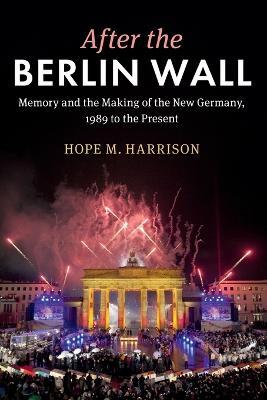 After the Berlin Wall: Memory and the Making of the New Germany, 1989 to the Present - Hope M. Harrison - cover
