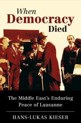 When Democracy Died: The Middle East's Enduring Peace of Lausanne - Hans-Lukas Kieser - cover