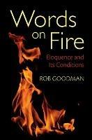 Words on Fire: Eloquence and its Conditions - Rob Goodman - cover