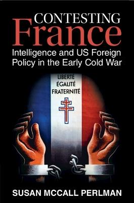 Contesting France: Intelligence and US Foreign Policy in the Early Cold War - Susan McCall Perlman - cover