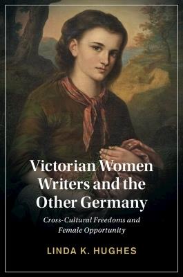 Victorian Women Writers and the Other Germany: Cross-Cultural Freedoms and Female Opportunity - Linda Hughes - cover