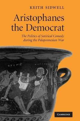 Aristophanes the Democrat: The Politics of Satirical Comedy during the Peloponnesian War - Keith Sidwell - cover