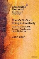 There's No Such Thing as Creativity: How Plato and 20th Century Psychology Have Misled Us - John Baer - cover