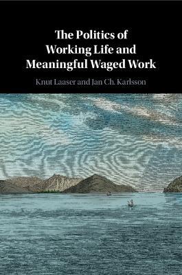 The Politics of Working Life and Meaningful Waged Work - Knut Laaser,Jan Ch. Karlsson - cover