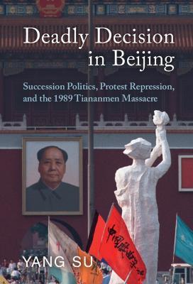Deadly Decision in Beijing: Succession Politics, Protest Repression, and the 1989 Tiananmen Massacre - Yang Su - cover