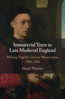 Immaterial Texts in Late Medieval England: Making English Literary Manuscripts, 1400–1500 - Daniel Wakelin - cover