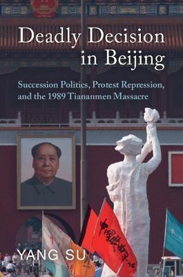 Deadly Decision in Beijing: Succession Politics, Protest Repression, and the 1989 Tiananmen Massacre - Yang Su - cover