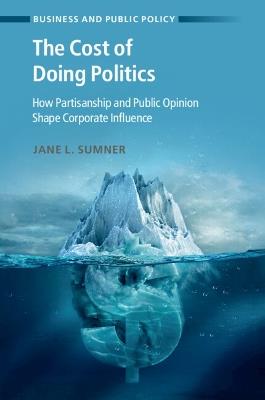 The Cost of Doing Politics: How Partisanship and Public Opinion Shape Corporate Influence - Jane L. Sumner - cover