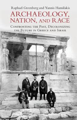Archaeology, Nation, and Race: Confronting the Past, Decolonizing the Future in Greece and Israel - Raphael Greenberg,Yannis Hamilakis - cover