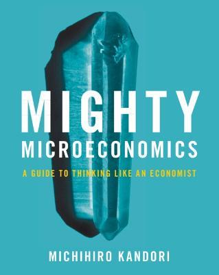 Mighty Microeconomics: A Guide to Thinking Like An Economist - Michihiro Kandori - cover