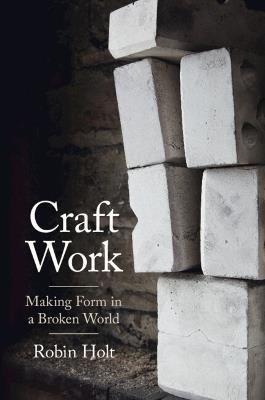 Craft Work: Making Form in a Broken World - Robin Holt - cover