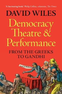 Democracy, Theatre and Performance: From the Greeks to Gandhi - David Wiles - cover
