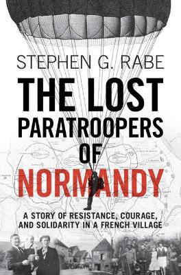 The Lost Paratroopers of Normandy: A Story of Resistance, Courage, and Solidarity in a French Village - Stephen G. Rabe - cover