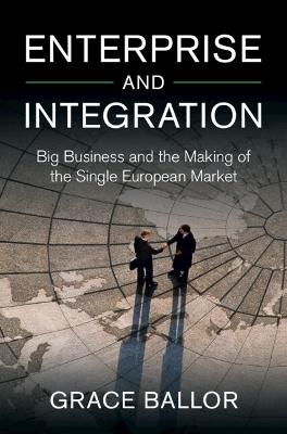 Enterprise and Integration: Big Business and the Making of the Single European Market - Grace Ballor - cover