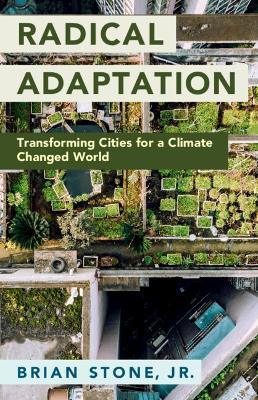 Radical Adaptation: Transforming Cities for a Climate Changed World - Brian Stone, Jr. - cover