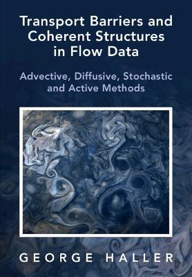Transport Barriers and Coherent Structures in Flow Data: Advective, Diffusive, Stochastic and Active Methods - George Haller - cover