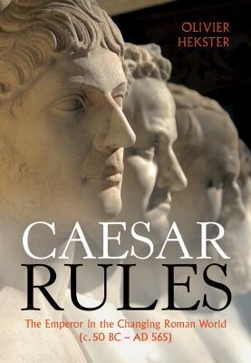 Caesar Rules: The Emperor in the Changing Roman World (c. 50 BC - AD 565) - Olivier Hekster - cover
