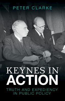 Keynes in Action: Truth and Expediency in Public Policy - Peter Clarke - cover