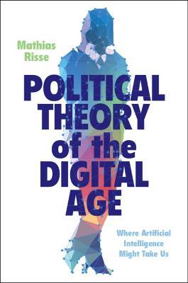 Political Theory of the Digital Age: Where Artificial Intelligence Might Take Us - Mathias Risse - cover